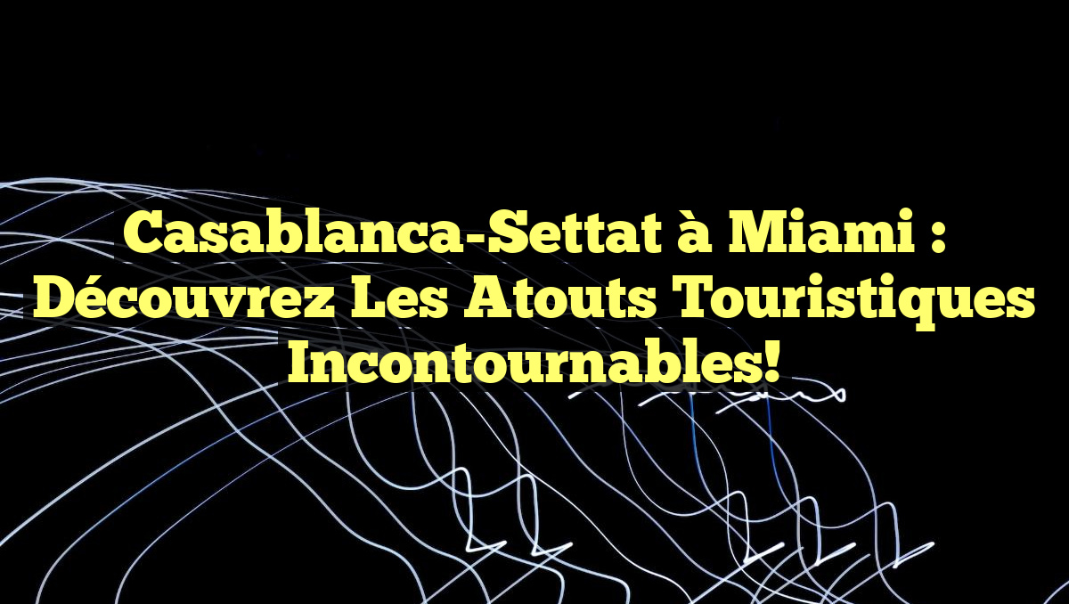 Casablanca-Settat à Miami : Découvrez les Atouts Touristiques Incontournables!