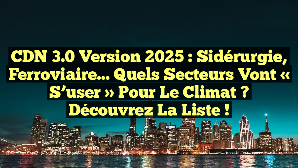 CDN 3.0 Version 2025 : Sidérurgie, Ferroviaire… Quels Secteurs Vont « S&rsquo;user » pour le Climat ? Découvrez la Liste !