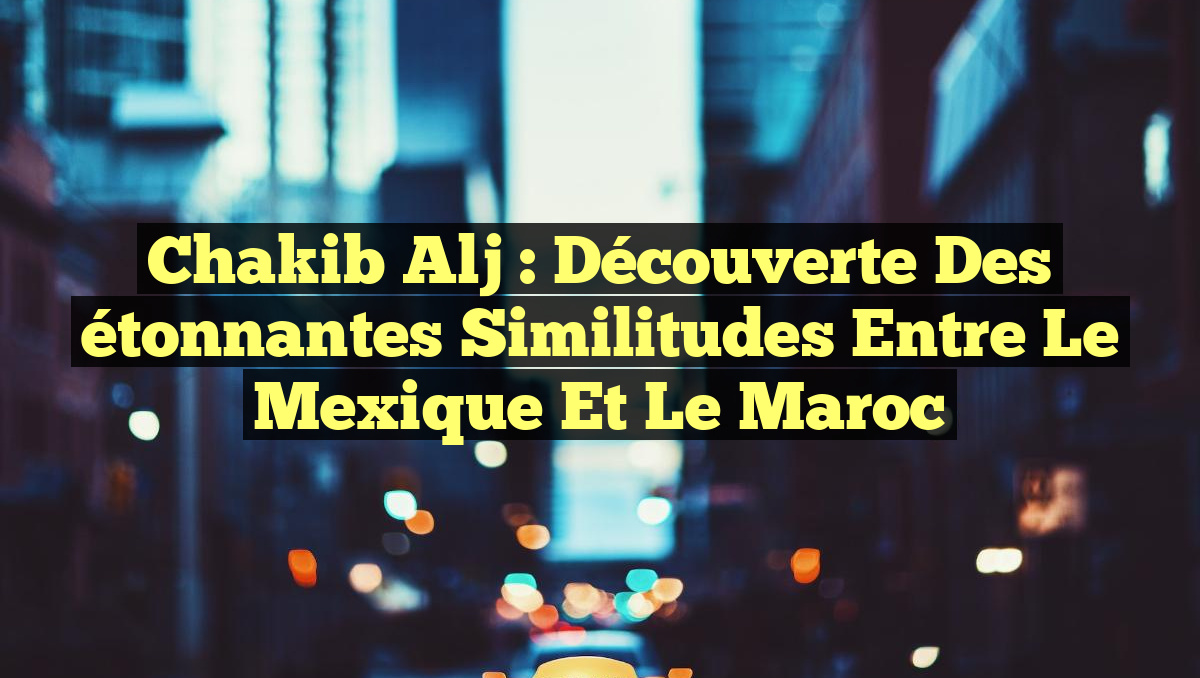 Chakib Alj : Découverte des étonnantes similitudes entre le Mexique et le Maroc