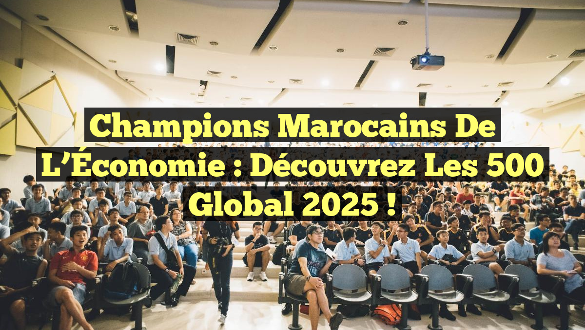 Champions Marocains de l&rsquo;Économie : Découvrez les 500 Global 2025 !