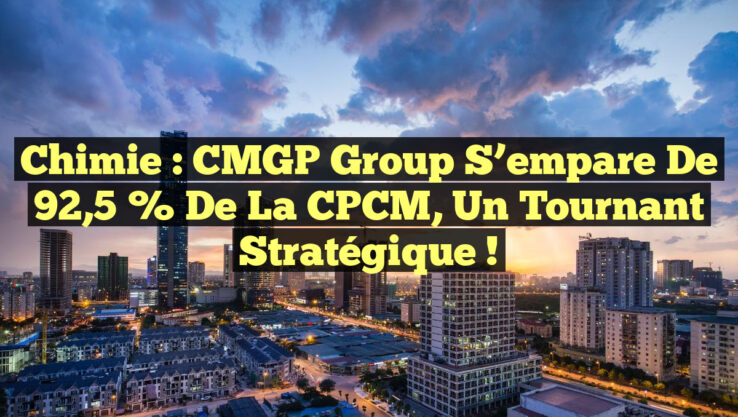 Chimie : CMGP Group s’empare de 92,5 % de la CPCM, un tournant stratégique !