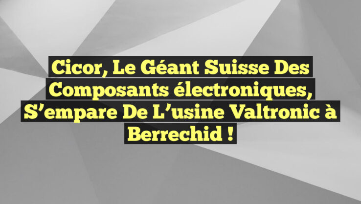 Cicor, le géant suisse des composants électroniques, s’empare de l’usine Valtronic à Berrechid !
