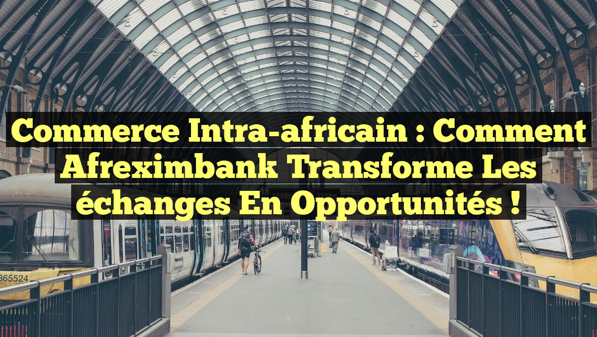 Commerce intra-africain : comment Afreximbank transforme les échanges en opportunités !