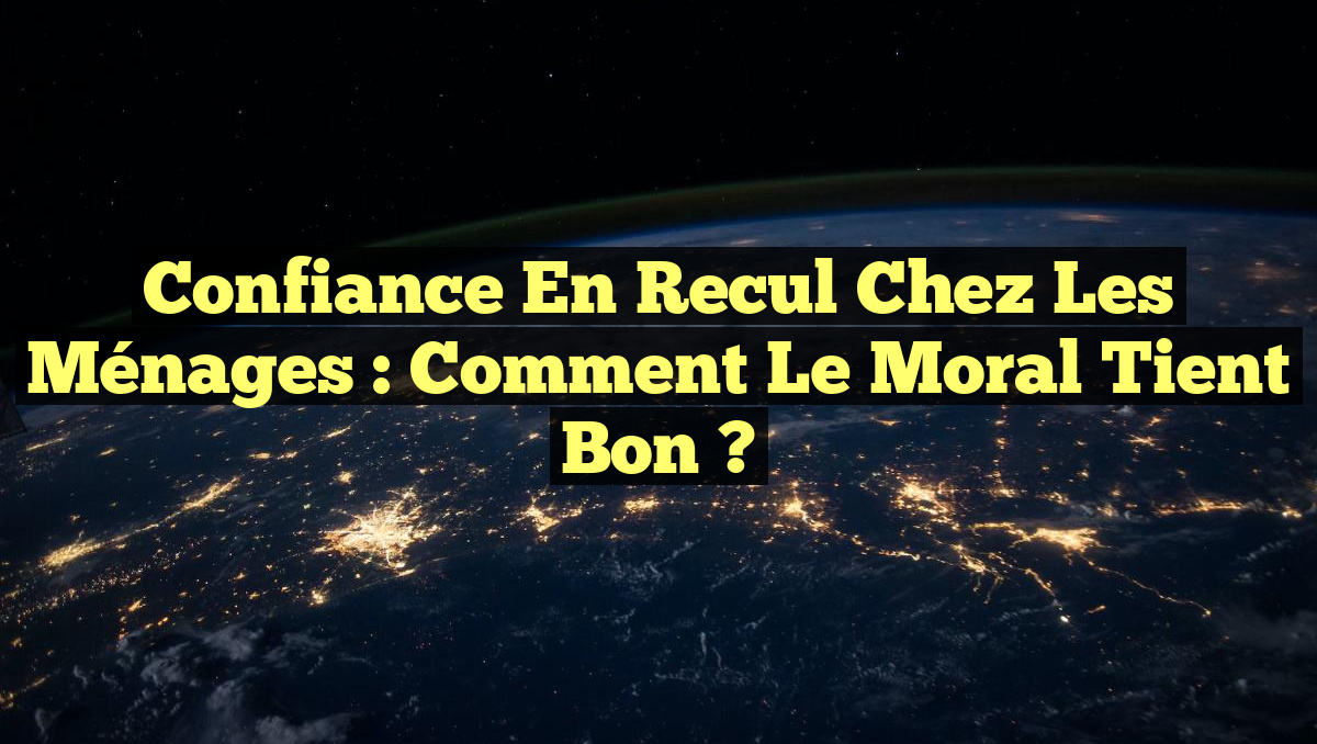 Confiance en recul chez les ménages : comment le moral tient bon ?
