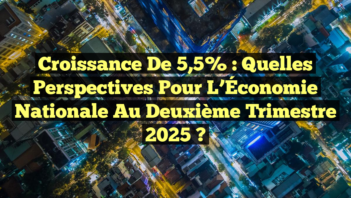Croissance de 5,5% : Quelles Perspectives pour l&rsquo;Économie Nationale au Deuxième Trimestre 2025 ?
