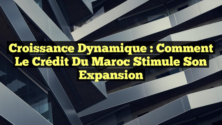 Croissance Dynamique : Comment le Crédit du Maroc Stimule Son Expansion