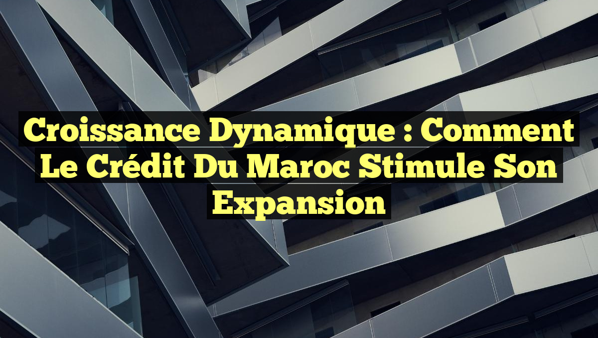 Croissance Dynamique : Comment le Crédit du Maroc Stimule Son Expansion