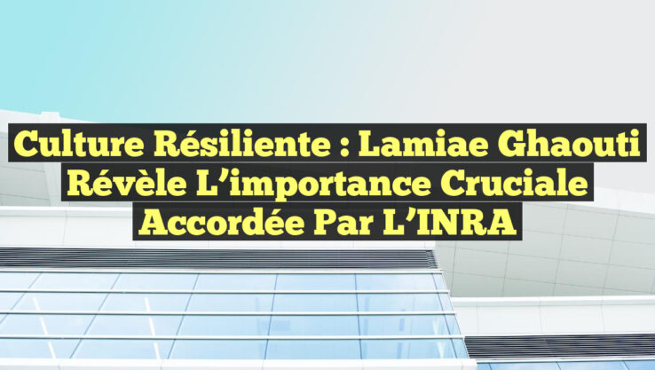 Culture Résiliente : Lamiae Ghaouti révèle l’importance cruciale accordée par l’INRA