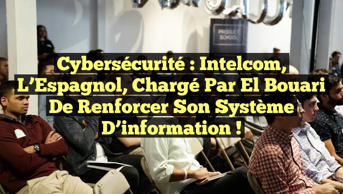 Cybersécurité : Intelcom, l’Espagnol, chargé par El Bouari de renforcer son système d’information !