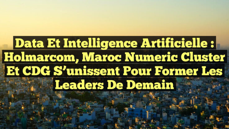 Data et Intelligence Artificielle : Holmarcom, Maroc Numeric Cluster et CDG s’unissent pour former les leaders de demain