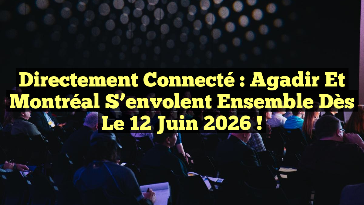 Directement connecté : Agadir et Montréal s&rsquo;envolent ensemble dès le 12 juin 2026 !