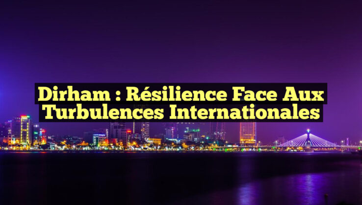 Dirham : Résilience face aux Turbulences Internationales