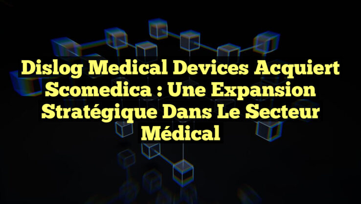 Dislog Medical Devices Acquiert Scomedica : Une Expansion Stratégique dans le Secteur Médical