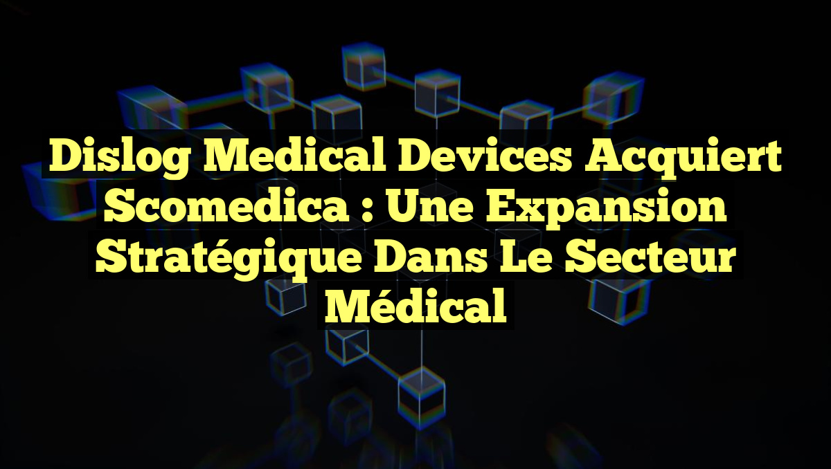Dislog Medical Devices Acquiert Scomedica : Une Expansion Stratégique dans le Secteur Médical