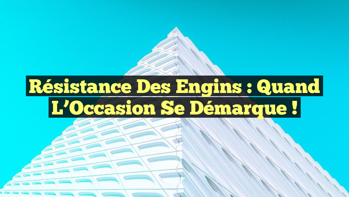 Résistance des Engins : Quand l’Occasion se Démarque !