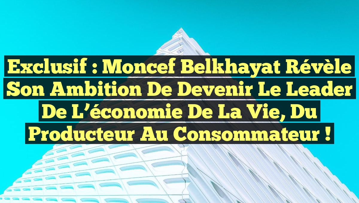 Exclusif : Moncef Belkhayat révèle son ambition de devenir le leader de l&rsquo;économie de la vie, du producteur au consommateur !