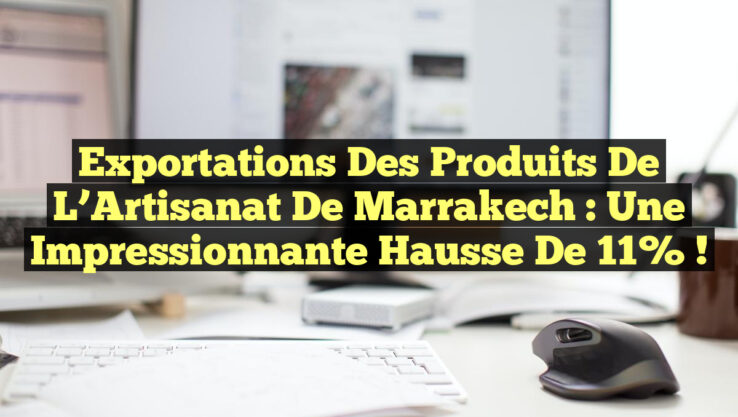 Exportations des Produits de l’Artisanat de Marrakech : Une Impressionnante Hausse de 11% !