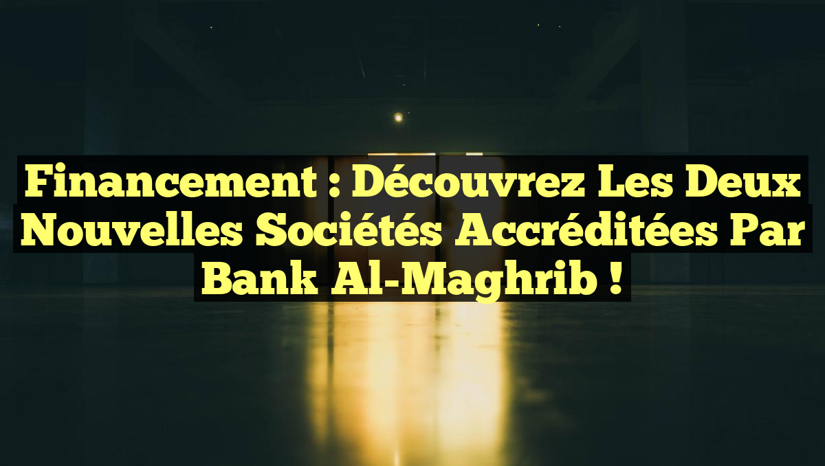 Financement : Découvrez les Deux Nouvelles Sociétés Accréditées par Bank Al-Maghrib !