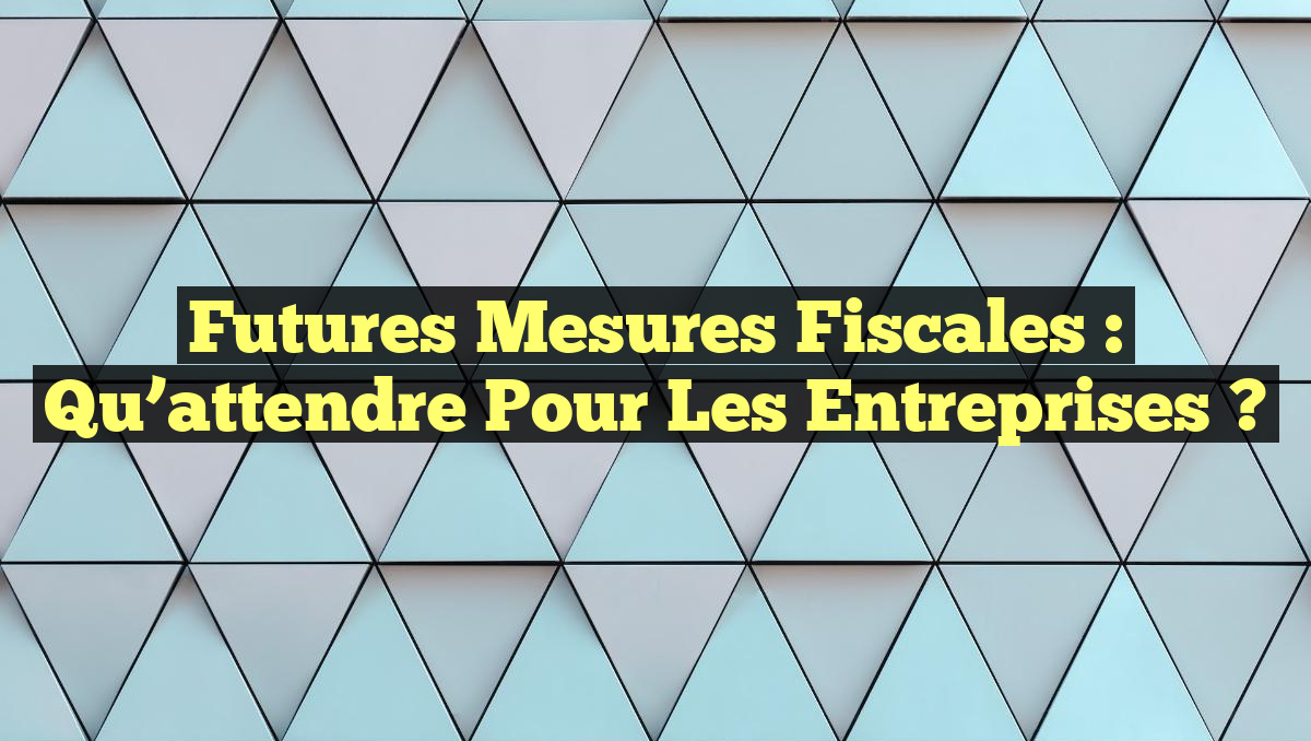 Futures Mesures Fiscales : Qu&rsquo;attendre pour les Entreprises ?