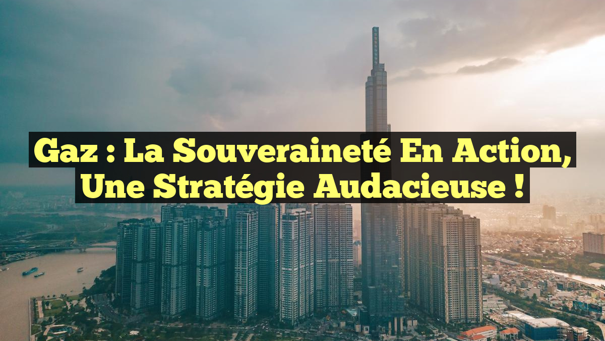 Gaz : la souveraineté en action, une stratégie audacieuse !