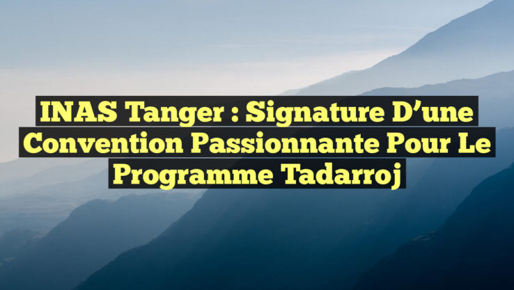 INAS Tanger : Signature d’une Convention Passionnante pour le Programme Tadarroj