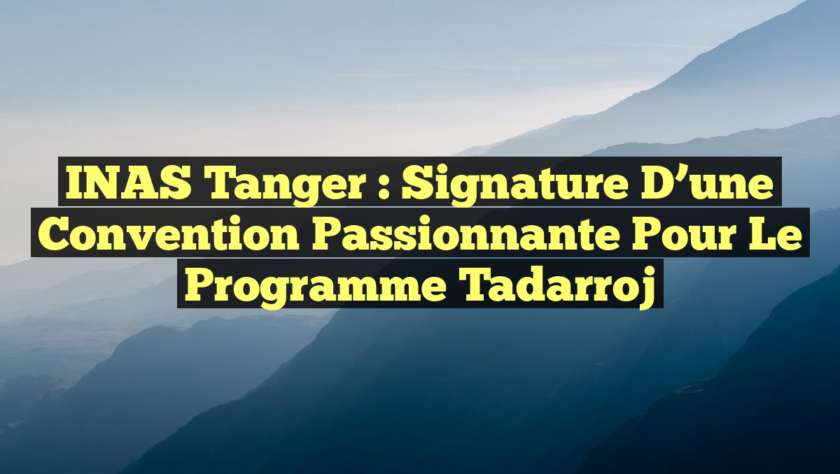 INAS Tanger : Signature d&rsquo;une Convention Passionnante pour le Programme Tadarroj