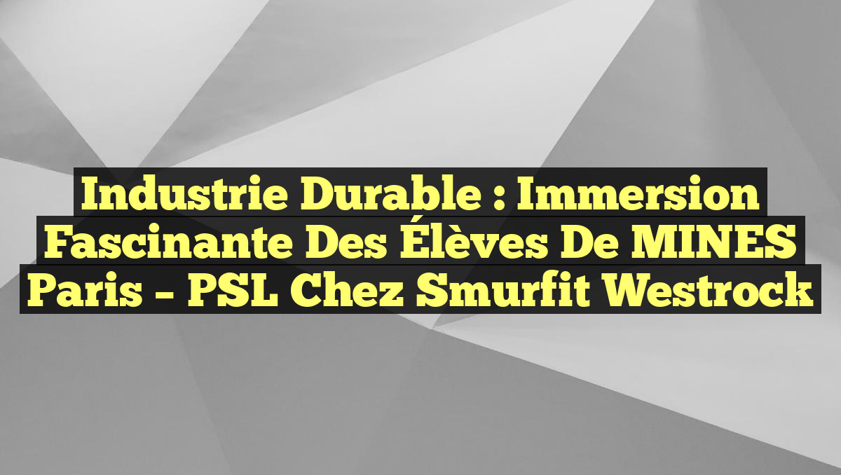 Industrie Durable : Immersion Fascinante des Élèves de MINES Paris – PSL chez Smurfit Westrock