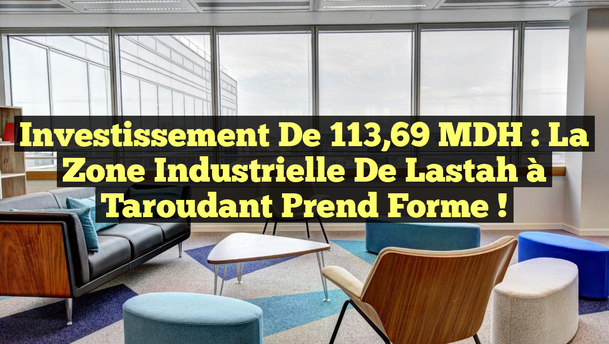 Investissement de 113,69 MDH : La zone industrielle de Lastah à Taroudant prend forme !