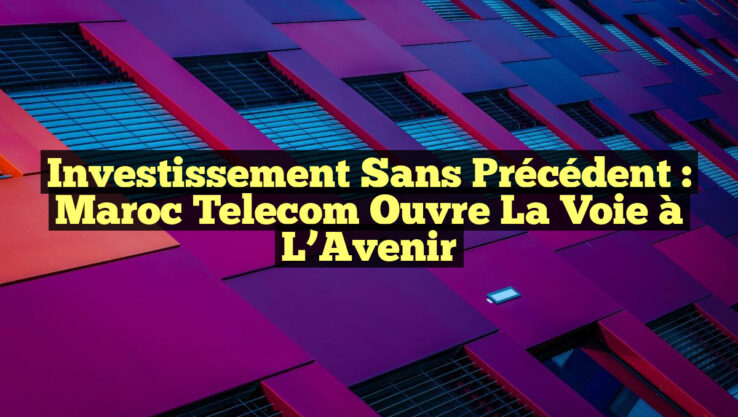 Investissement Sans Précédent : Maroc Telecom Ouvre la Voie à l’Avenir