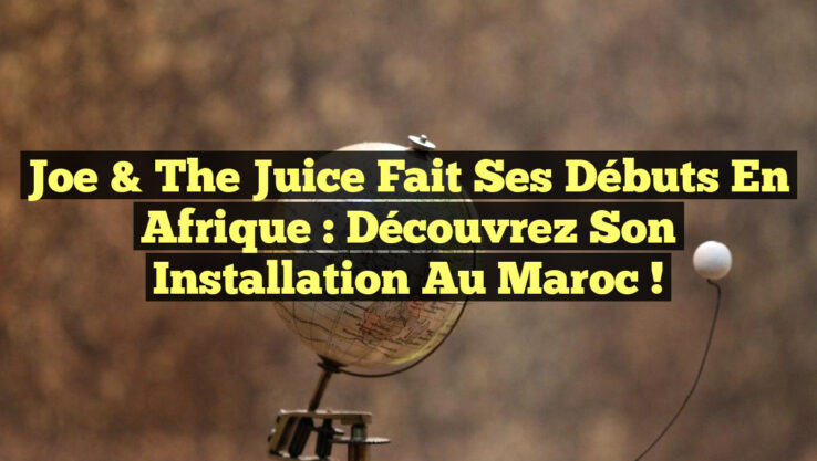 Joe & The Juice fait ses débuts en Afrique : découvrez son installation au Maroc !