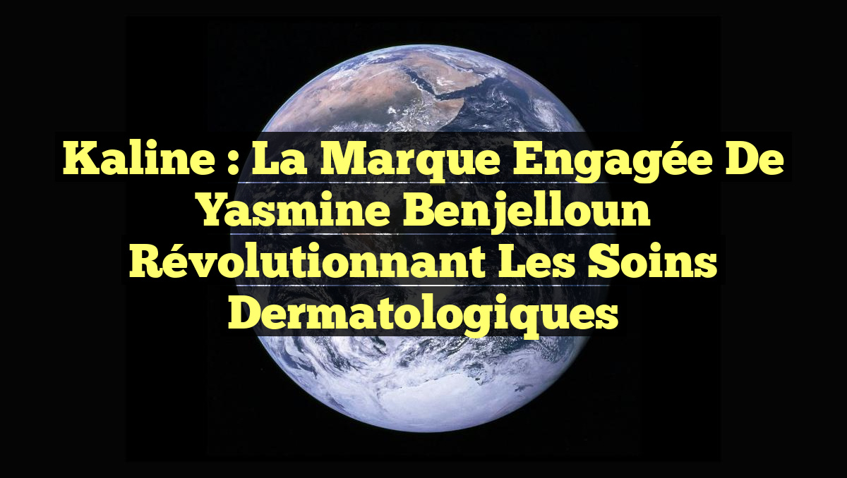 Kaline : La Marque Engagée de Yasmine Benjelloun Révolutionnant les Soins Dermatologiques