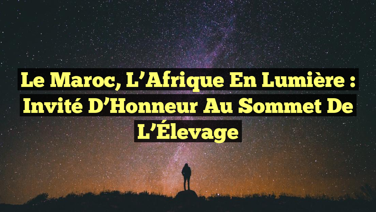 Le Maroc, l&rsquo;Afrique en Lumière : Invité d&rsquo;Honneur au Sommet de l&rsquo;Élevage