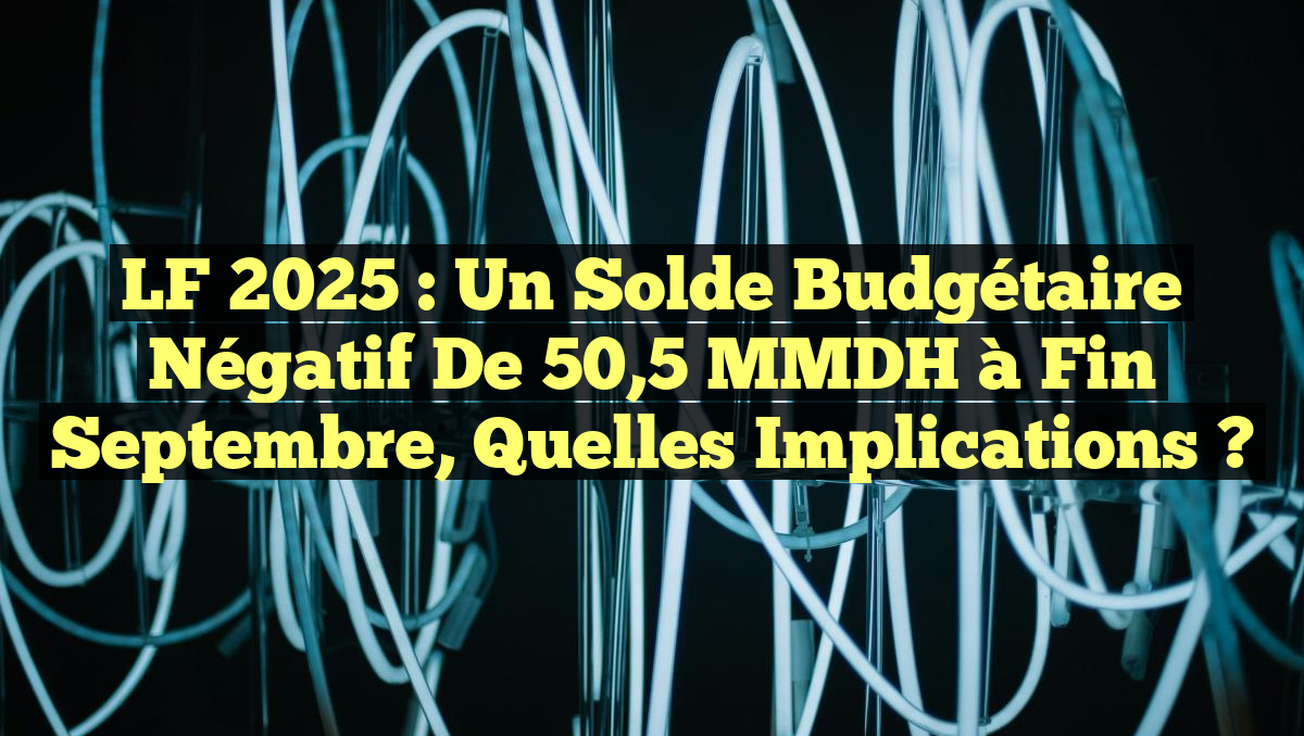 LF 2025 : Un Solde Budgétaire Négatif de 50,5 MMDH à Fin Septembre, Quelles Implications ?