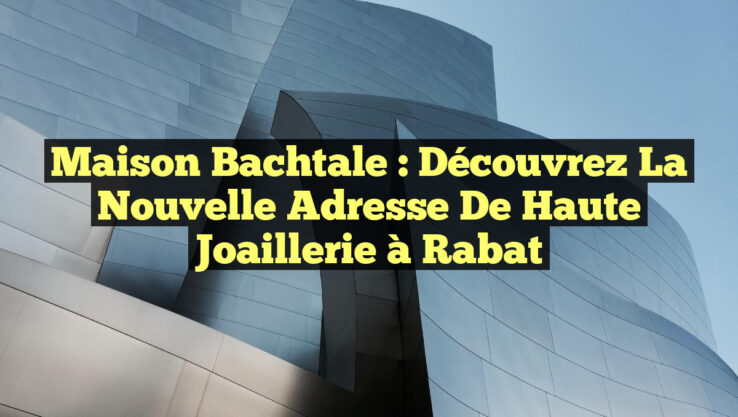 Maison Bachtale : Découvrez la Nouvelle Adresse de Haute Joaillerie à Rabat