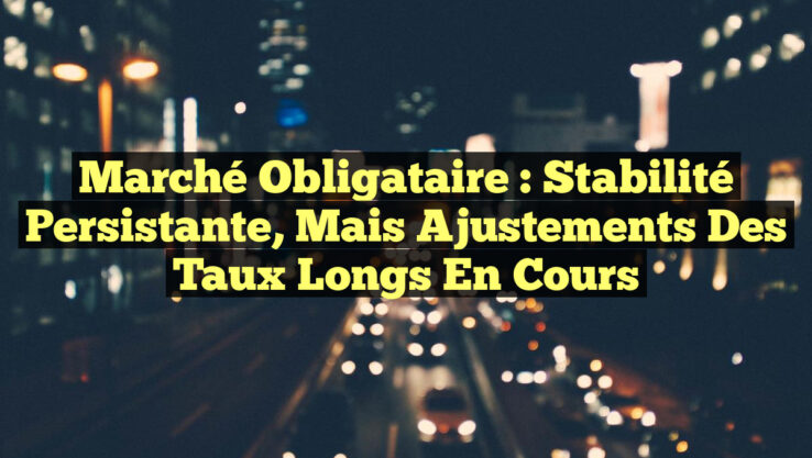 Marché obligataire : Stabilité persistante, mais ajustements des taux longs en cours