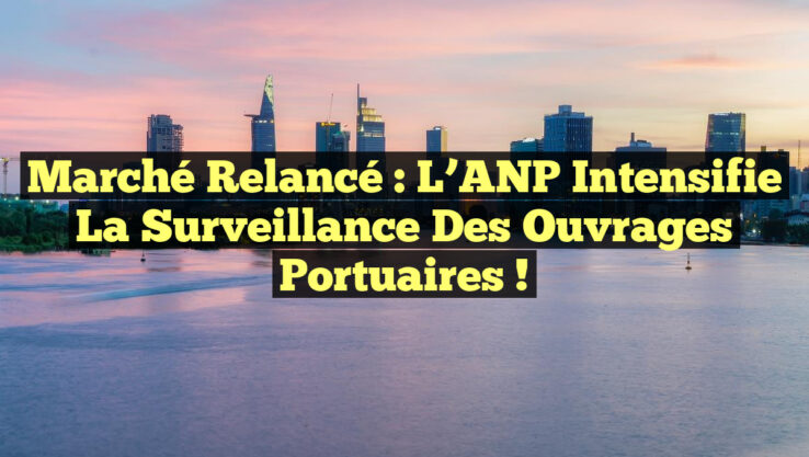 Marché relancé : L’ANP intensifie la surveillance des ouvrages portuaires !