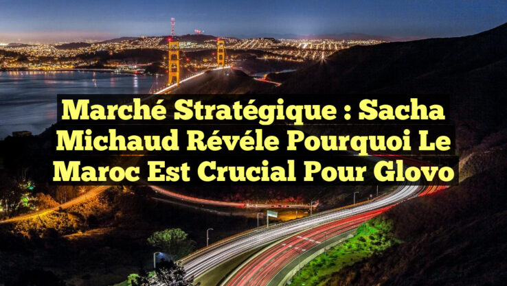 Marché Stratégique : Sacha Michaud révéle pourquoi le Maroc est crucial pour Glovo Marché Stratégique : Sacha Michaud révéle pourquoi le Maroc est crucial pour Glovo