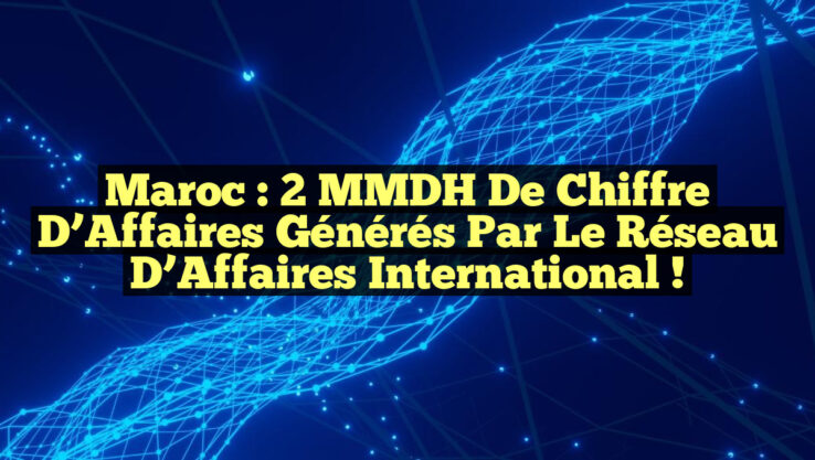 Maroc : 2 MMDH de Chiffre d’Affaires Générés par le Réseau d’Affaires International !