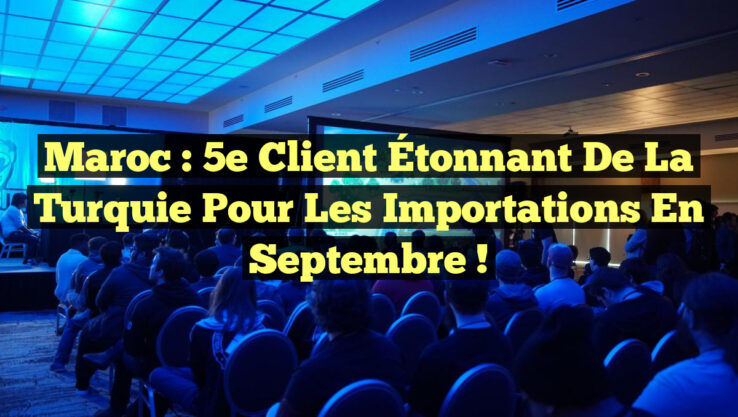Maroc : 5e Client Étonnant de la Turquie pour les Importations en Septembre !