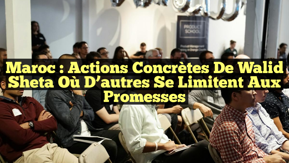 Maroc : Actions concrètes de Walid Sheta où d&rsquo;autres se limitent aux promesses