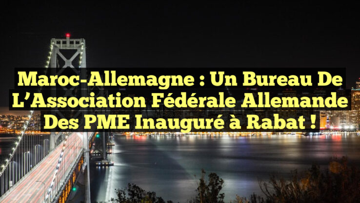 Maroc-Allemagne : Un Bureau de l’Association Fédérale Allemande des PME Inauguré à Rabat !