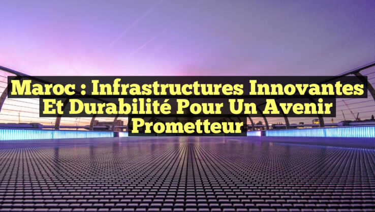 Maroc : Infrastructures Innovantes et Durabilité pour un Avenir Prometteur