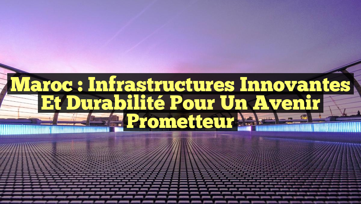 Maroc : Infrastructures Innovantes et Durabilité pour un Avenir Prometteur