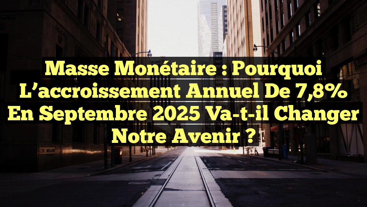 Masse monétaire : Pourquoi l&rsquo;accroissement annuel de 7,8% en septembre 2025 va-t-il changer notre avenir ?