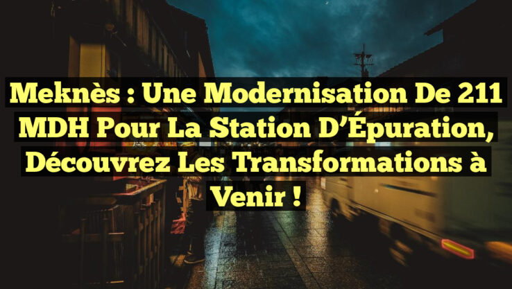 Meknès : Une Modernisation de 211 MDH pour la Station d’Épuration, Découvrez les Transformations à Venir !