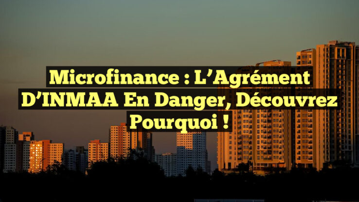 Microfinance : L’Agrément d’INMAA en Danger, Découvrez Pourquoi !