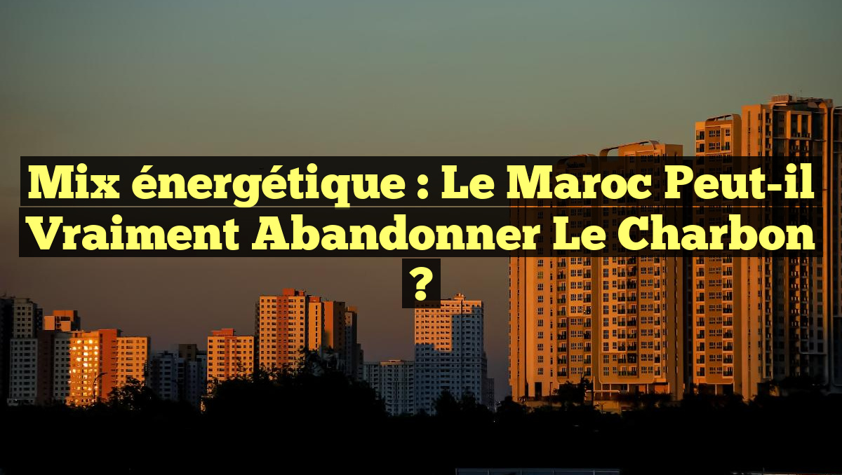 Mix énergétique : le Maroc peut-il vraiment abandonner le charbon ?