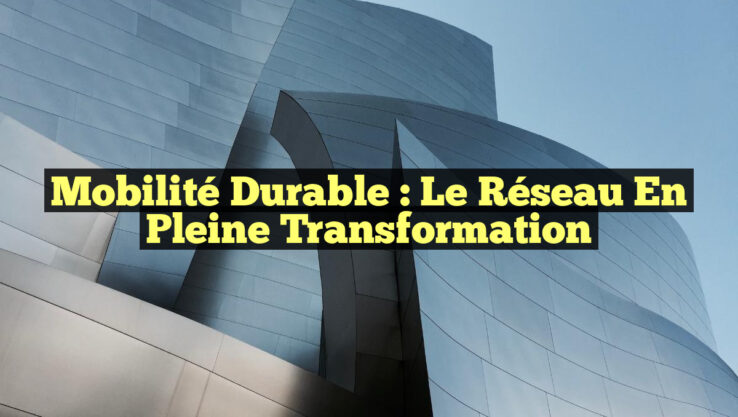 Mobilité Durable : Le Réseau en Pleine Transformation