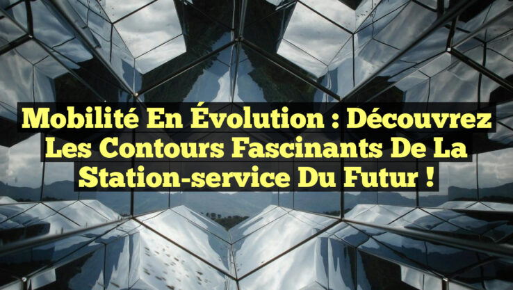 Mobilité en Évolution : découvrez les contours fascinants de la station-service du Futur !