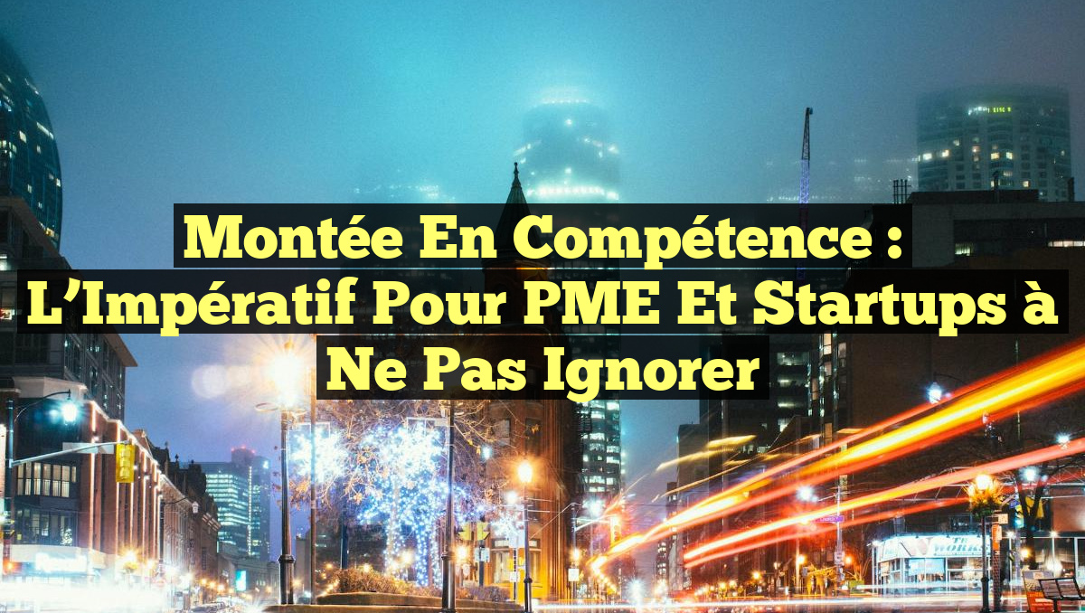 Montée en Compétence : L&rsquo;Impératif pour PME et Startups à Ne Pas Ignorer